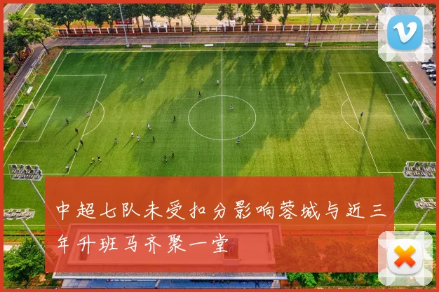 中超七队未受扣分影响蓉城与近三年升班马齐聚一堂