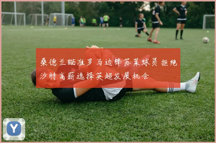 桑德兰瞄准罗马边锋苏莱球员拒绝沙特高薪选择英超发展机会