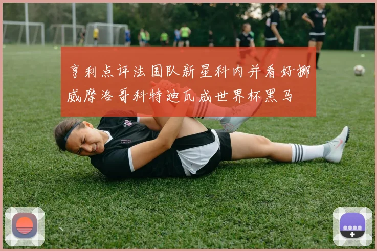 亨利点评法国队新星科内并看好挪威摩洛哥科特迪瓦成世界杯黑马