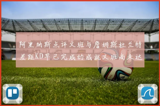 阿里纳斯点评文班与詹姆斯杜兰特差距KD早已完成的成就文班尚未达到