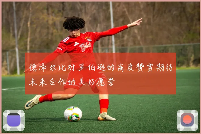 德泽尔比对罗伯逊的高度赞赏期待未来合作的美好愿景