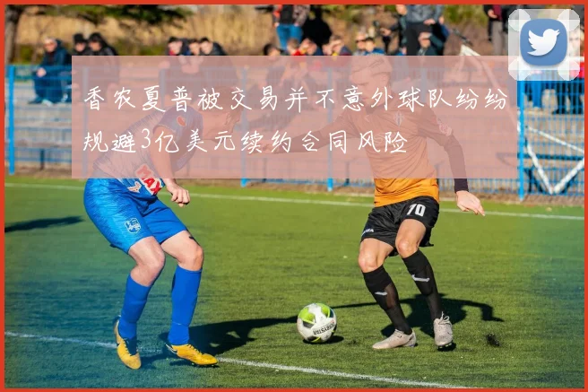 香农夏普被交易并不意外球队纷纷规避3亿美元续约合同风险
