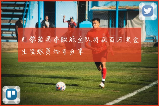 巴黎若再夺欧冠全队将获百万奖金出场球员均可分享