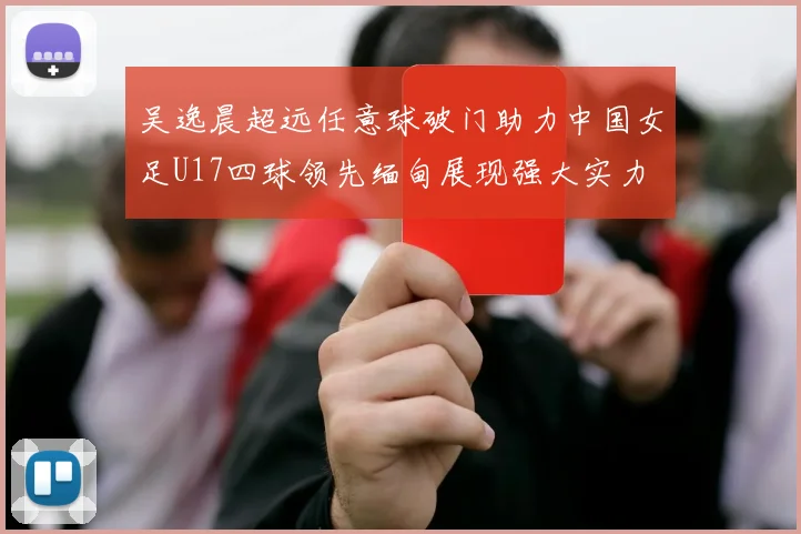 吴逸晨超远任意球破门助力中国女足U17四球领先缅甸展现强大实力
