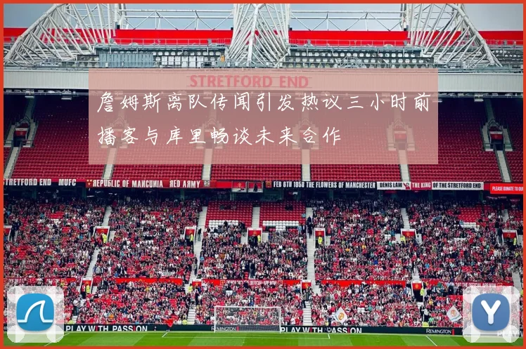 詹姆斯离队传闻引发热议三小时前播客与库里畅谈未来合作