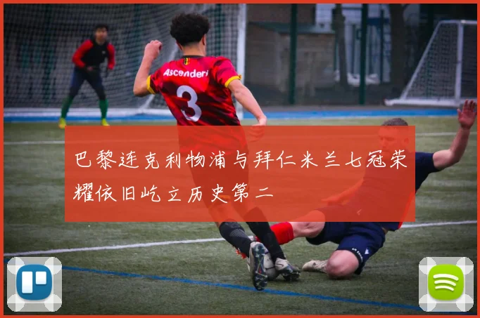 巴黎连克利物浦与拜仁米兰七冠荣耀依旧屹立历史第二