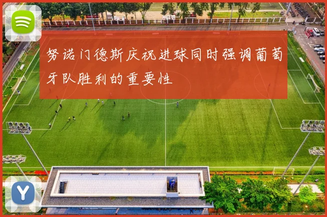 努诺门德斯庆祝进球同时强调葡萄牙队胜利的重要性