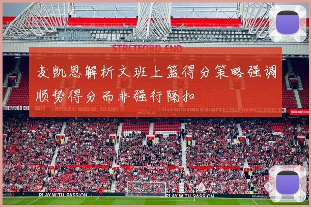麦凯恩解析文班上篮得分策略强调顺势得分而非强行隔扣