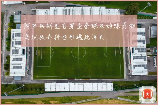 阿里纳斯直言穿全套球衣的球员都是垃圾乔科也难逃此评判