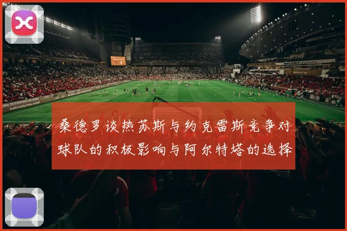 桑德罗谈热苏斯与约克雷斯竞争对球队的积极影响与阿尔特塔的选择难题