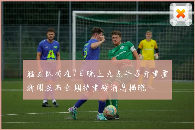 猛龙队将在7日晚上九点半召开重要新闻发布会期待重磅消息揭晓