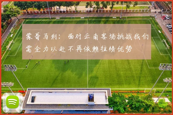 蒙哥马利：面对云南客场挑战我们需全力以赴不再依赖往绩优势