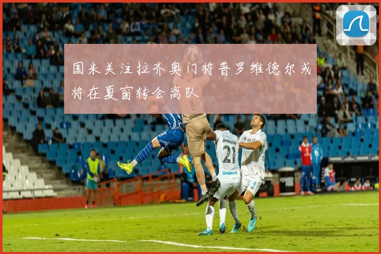 国米关注拉齐奥门将普罗维德尔或将在夏窗转会离队