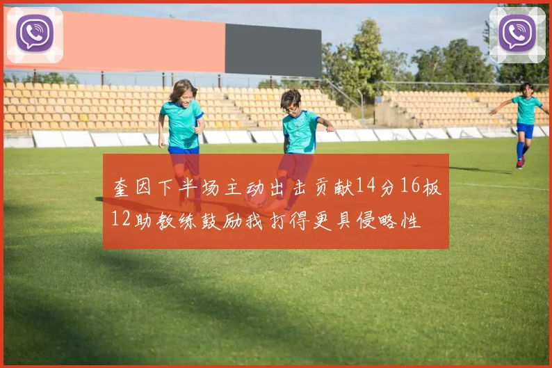 奎因下半场主动出击贡献14分16板12助教练鼓励我打得更具侵略性
